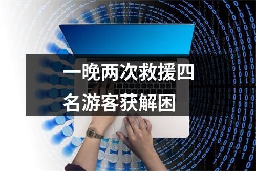 一晚两次救援四名游客获解困