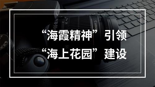“海霞精神”引领“海上花园”建设