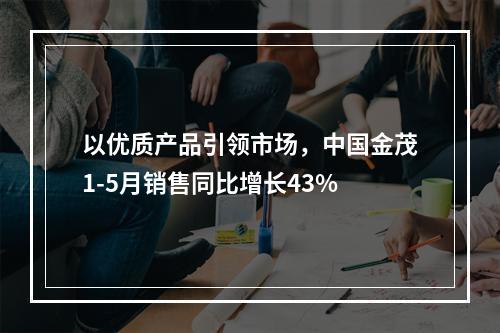 以优质产品引领市场，中国金茂1-5月销售同比增长43%