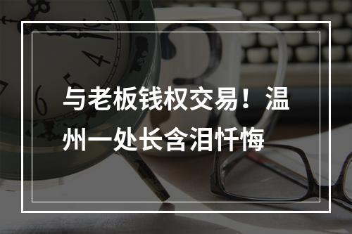 与老板钱权交易！温州一处长含泪忏悔