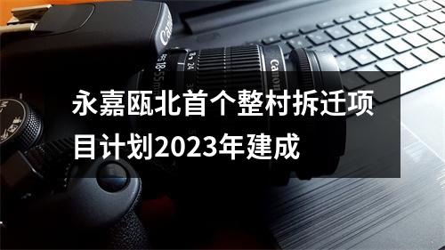 永嘉瓯北首个整村拆迁项目计划2023年建成