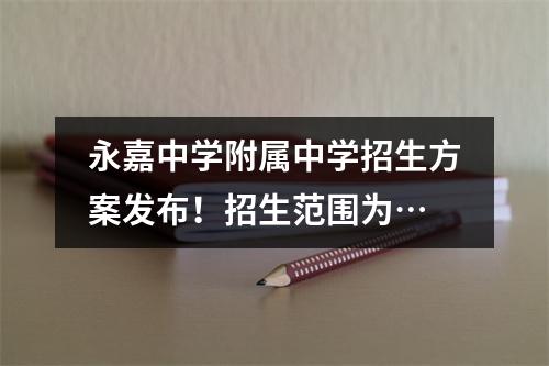 永嘉中学附属中学招生方案发布！招生范围为…