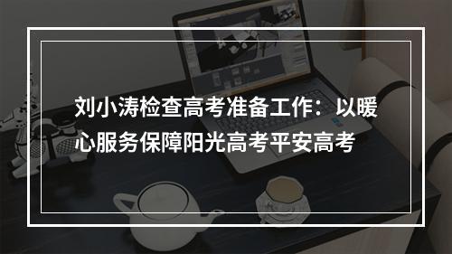 刘小涛检查高考准备工作：以暖心服务保障阳光高考平安高考