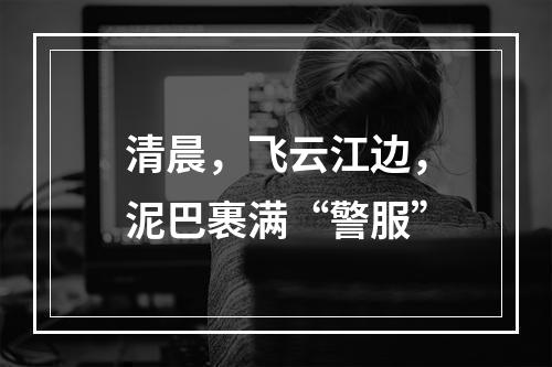 清晨，飞云江边，泥巴裹满“警服”