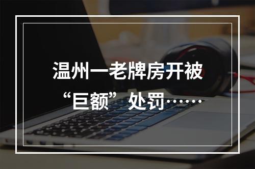 温州一老牌房开被“巨额”处罚……