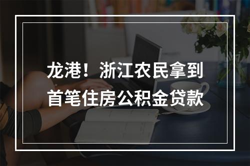 龙港！浙江农民拿到首笔住房公积金贷款