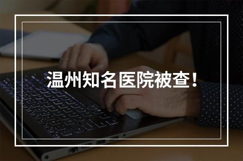 温州知名医院被查！