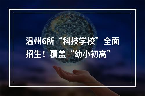 温州6所“科技学校”全面招生！覆盖“幼小初高”