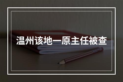 温州该地一原主任被查