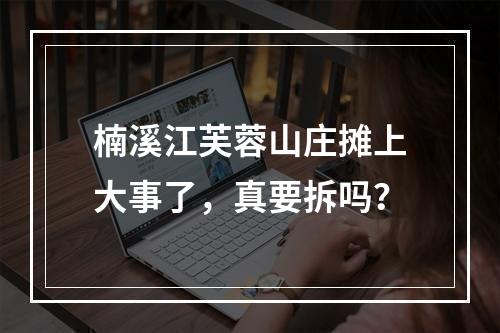 楠溪江芙蓉山庄摊上大事了，真要拆吗？