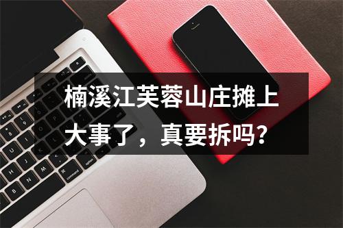 楠溪江芙蓉山庄摊上大事了，真要拆吗？
