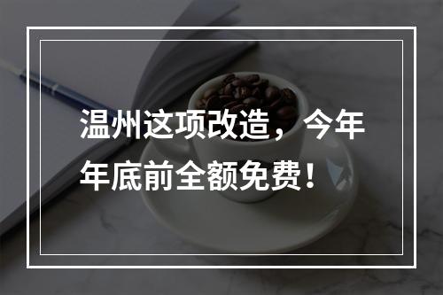 温州这项改造，今年年底前全额免费！