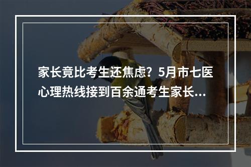 家长竟比考生还焦虑？5月市七医心理热线接到百余通考生家长来电咨询