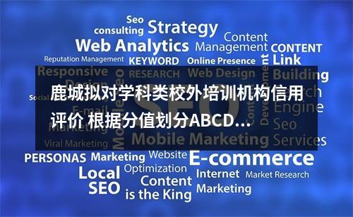 鹿城拟对学科类校外培训机构信用评价 根据分值划分ABCDE五等“奖罚”管理