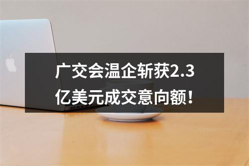 广交会温企斩获2.3亿美元成交意向额！