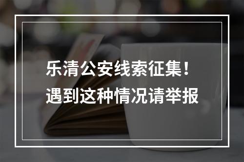 乐清公安线索征集！遇到这种情况请举报