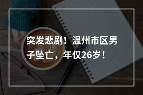 突发悲剧！温州市区男子坠亡，年仅26岁！