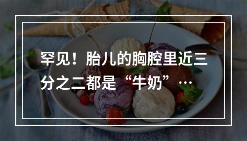 罕见！胎儿的胸腔里近三分之二都是“牛奶”…