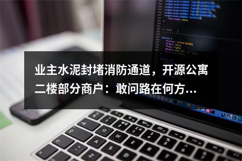 业主水泥封堵消防通道，开源公寓二楼部分商户：敢问路在何方？