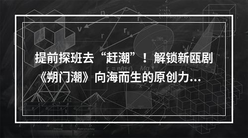 提前探班去“赶潮”！解锁新瓯剧《朔门潮》向海而生的原创力量