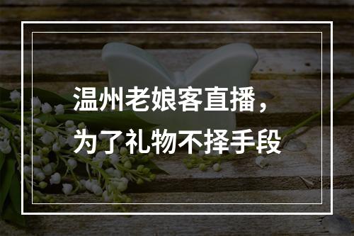 温州老娘客直播，为了礼物不择手段