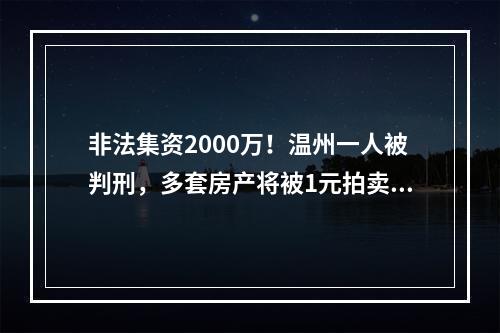 非法集资2000万！温州一人被判刑，多套房产将被1元拍卖…