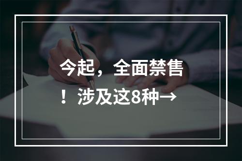 今起，全面禁售！涉及这8种→