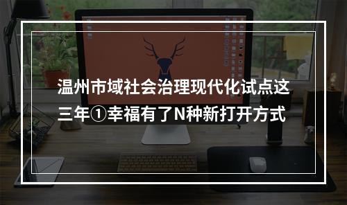 温州市域社会治理现代化试点这三年①幸福有了N种新打开方式