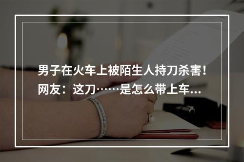 男子在火车上被陌生人持刀杀害！网友：这刀……是怎么带上车的？
