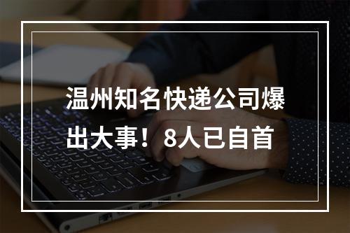 温州知名快递公司爆出大事！8人已自首
