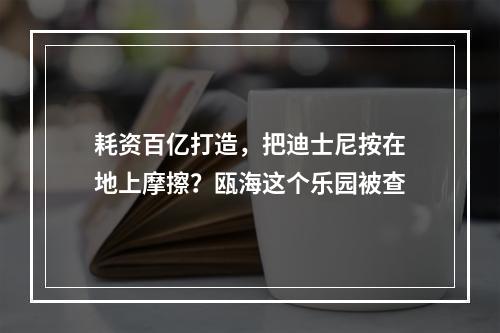 耗资百亿打造，把迪士尼按在地上摩擦？瓯海这个乐园被查
