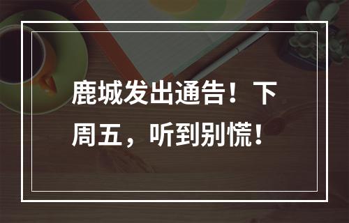 鹿城发出通告！下周五，听到别慌！