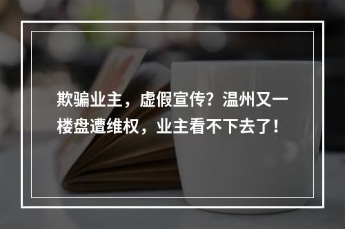 欺骗业主，虚假宣传？温州又一楼盘遭维权，业主看不下去了！