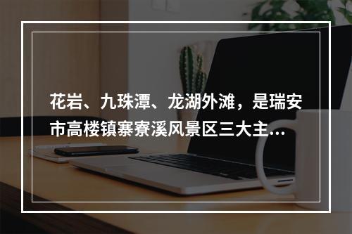 花岩、九珠潭、龙湖外滩，是瑞安市高楼镇寨寮溪风景区三大主要景区。
