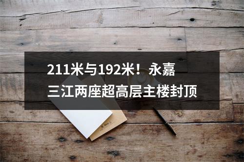 211米与192米！永嘉三江两座超高层主楼封顶