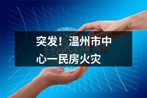 突发！温州市中心一民房火灾