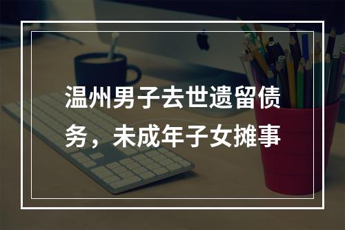 温州男子去世遗留债务，未成年子女摊事