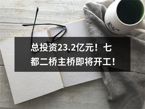 总投资23.2亿元！七都二桥主桥即将开工！