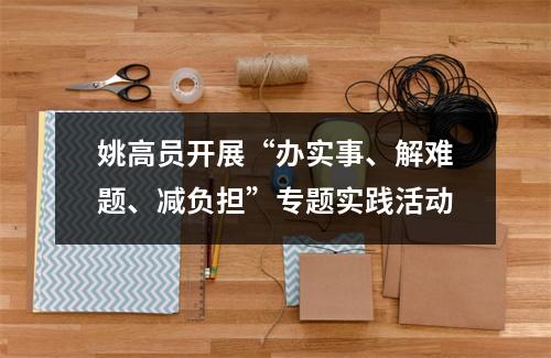 姚高员开展“办实事、解难题、减负担”专题实践活动