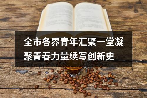 全市各界青年汇聚一堂凝聚青春力量续写创新史