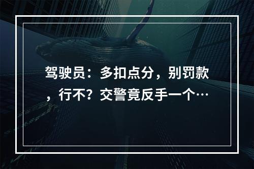 驾驶员：多扣点分，别罚款，行不？交警竟反手一个…