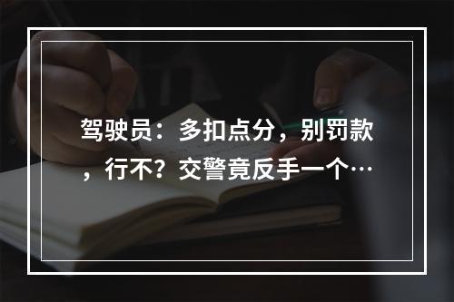 驾驶员：多扣点分，别罚款，行不？交警竟反手一个…