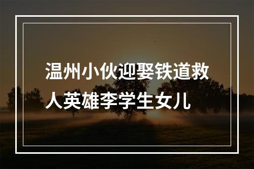 温州小伙迎娶铁道救人英雄李学生女儿