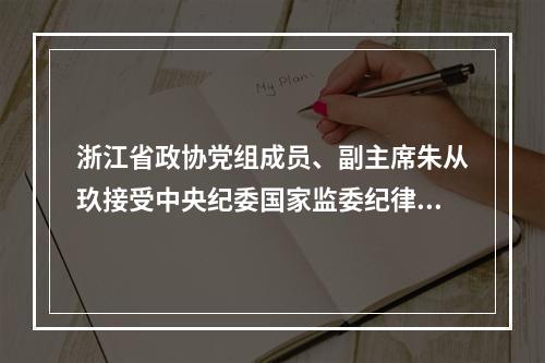 浙江省政协党组成员、副主席朱从玖接受中央纪委国家监委纪律审查和监察调查