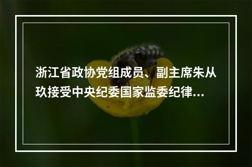 浙江省政协党组成员、副主席朱从玖接受中央纪委国家监委纪律审查和监察调查