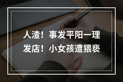 人渣！事发平阳一理发店！小女孩遭猥亵