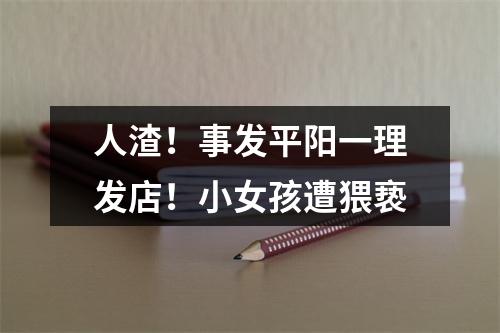 人渣！事发平阳一理发店！小女孩遭猥亵