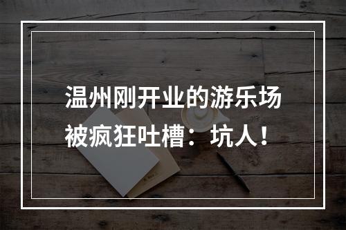 温州刚开业的游乐场被疯狂吐槽：坑人！