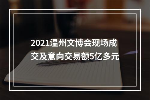 2021温州文博会现场成交及意向交易额5亿多元