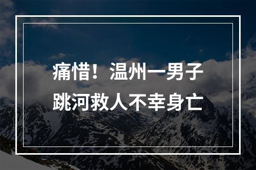 痛惜！温州一男子跳河救人不幸身亡